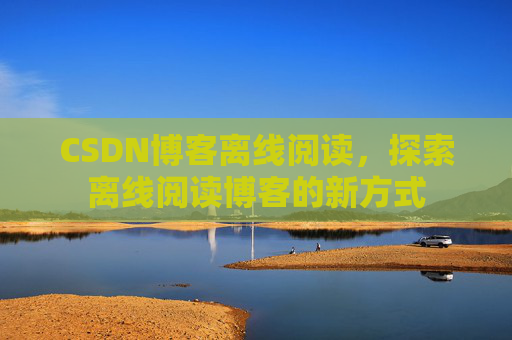 CSDN博客离线阅读，探索离线阅读博客的新方式