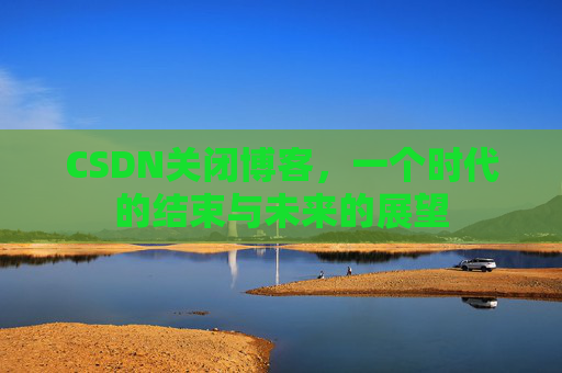CSDN关闭博客，一个时代的结束与未来的展望